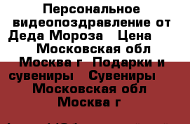 Персональное видеопоздравление от Деда Мороза › Цена ­ 750 - Московская обл., Москва г. Подарки и сувениры » Сувениры   . Московская обл.,Москва г.